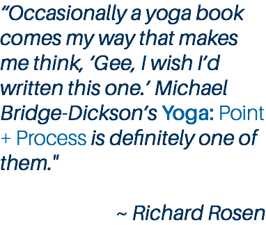“Occasionally a yoga book comes my way that makes me think, ‘Gee, I wish I’d written this one.’ Michael Bridge-Dickson’s Yoga: Point + Process is definitely one of them." ~ Richard Rosen