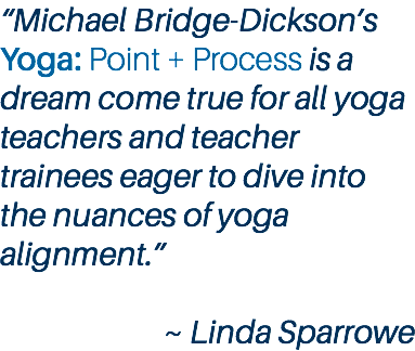 “Michael Bridge-Dickson’s Yoga: Point + Process is a dream come true for all yoga teachers and teacher trainees eager to dive into the nuances of yoga alignment.” ~ Linda Sparrowe