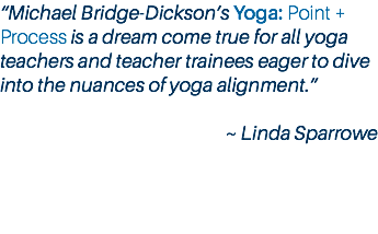 “Michael Bridge-Dickson’s Yoga: Point + Process is a dream come true for all yoga teachers and teacher trainees eager to dive into the nuances of yoga alignment.” ~ Linda Sparrowe