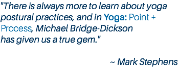 "There is always more to learn about yoga postural practices, and in Yoga: Point + Process, Michael Bridge-Dickson has given us a true gem." ~ Mark Stephens