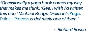 “Occasionally a yoga book comes my way that makes me think, ‘Gee, I wish I’d written this one.’ Michael Bridge-Dickson’s Yoga: Point + Process is definitely one of them." ~ Richard Rosen